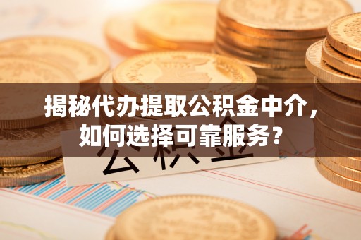 夷陵揭秘代办提取公积金中介，如何选择可靠服务？