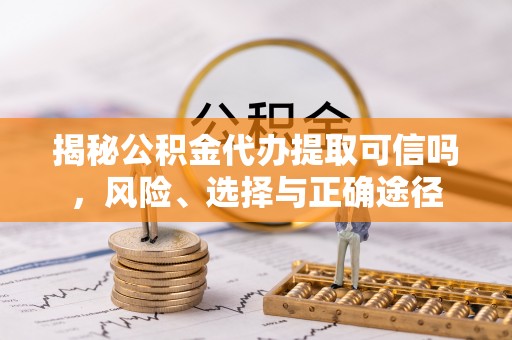 夷陵揭秘公积金代办提取可信吗，风险、选择与正确途径