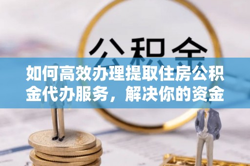夷陵如何高效办理提取住房公积金代办服务，解决你的资金需求