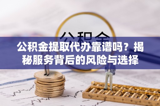 夷陵公积金提取代办靠谱吗？揭秘服务背后的风险与选择