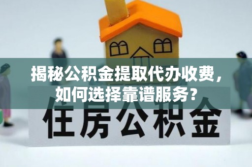 夷陵揭秘公积金提取代办收费，如何选择靠谱服务？