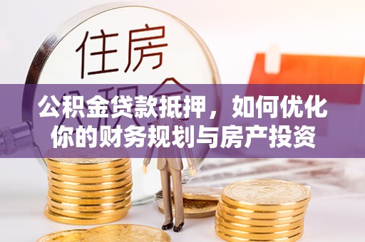 夷陵公积金贷款抵押，如何优化你的财务规划与房产投资