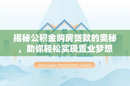 夷陵揭秘公积金购房贷款的奥秘，助你轻松实现置业梦想
