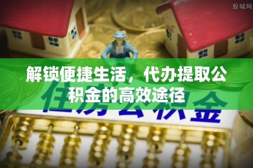 夷陵解锁便捷生活，代办提取公积金的高效途径