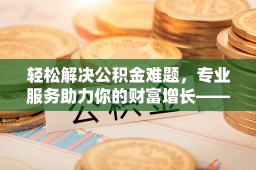 夷陵轻松解决公积金难题，专业服务助力你的财富增长——代办公积金提取