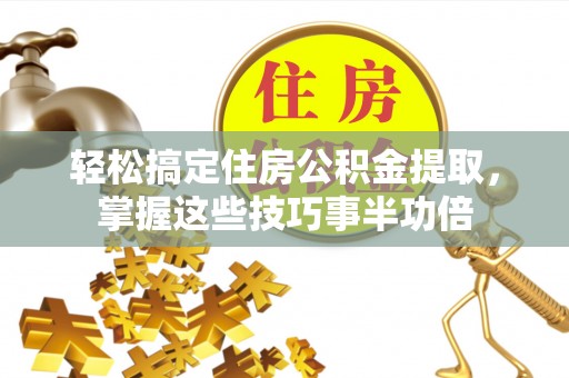 夷陵轻松搞定住房公积金提取，掌握这些技巧事半功倍