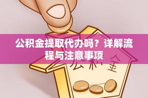 夷陵公积金提取代办吗？详解流程与注意事项
