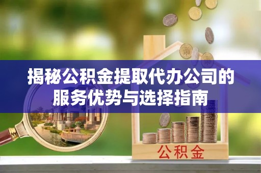 夷陵揭秘公积金提取代办公司的服务优势与选择指南