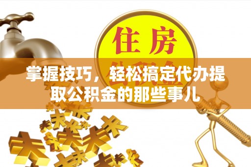夷陵掌握技巧，轻松搞定代办提取公积金的那些事儿