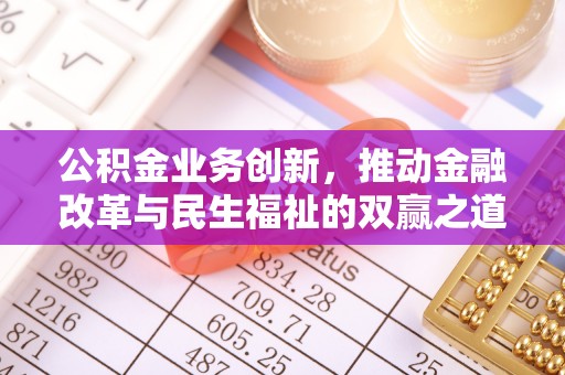 夷陵公积金业务创新，推动金融改革与民生福祉的双赢之道