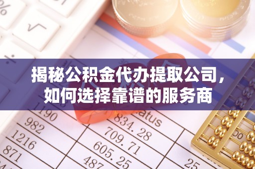 夷陵揭秘公积金代办提取公司，如何选择靠谱的服务商