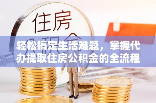 夷陵轻松搞定生活难题，掌握代办提取住房公积金的全流程