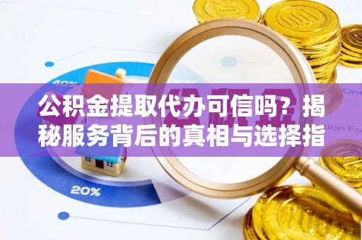 夷陵公积金提取代办可信吗？揭秘服务背后的真相与选择指南