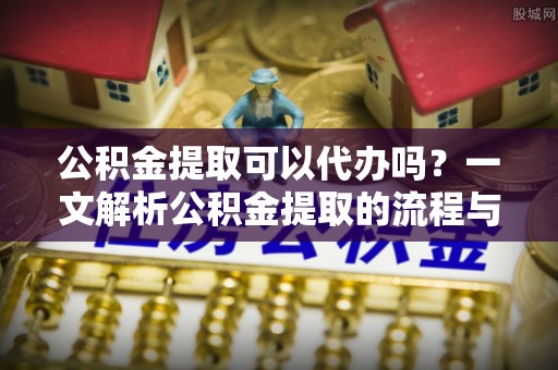 夷陵公积金提取可以代办吗？一文解析公积金提取的流程与注意事项