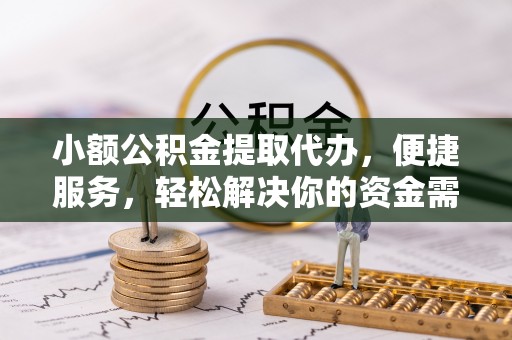 夷陵小额公积金提取代办，便捷服务，轻松解决你的资金需求