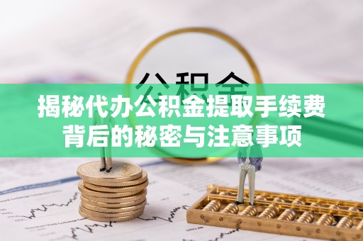 夷陵揭秘代办公积金提取手续费背后的秘密与注意事项