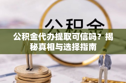 夷陵公积金代办提取可信吗？揭秘真相与选择指南