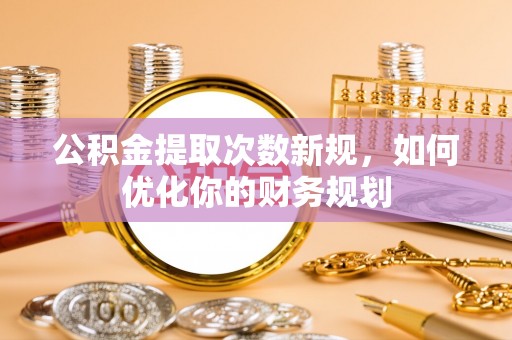 夷陵公积金提取次数新规，如何优化你的财务规划