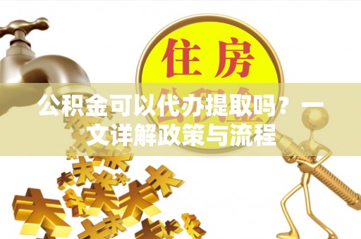 夷陵公积金可以代办提取吗？一文详解政策与流程