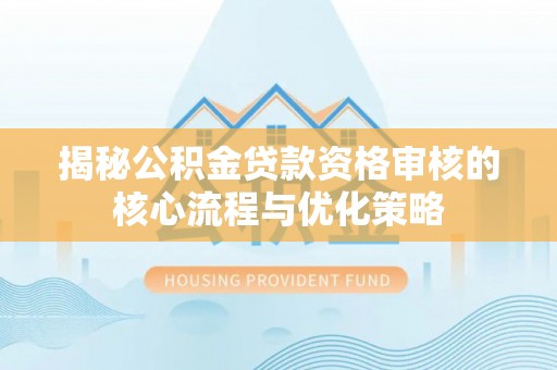 夷陵揭秘公积金贷款资格审核的核心流程与优化策略