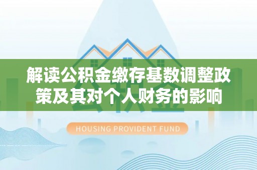 夷陵解读公积金缴存基数调整政策及其对个人财务的影响