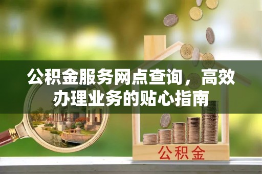 夷陵公积金服务网点查询，高效办理业务的贴心指南
