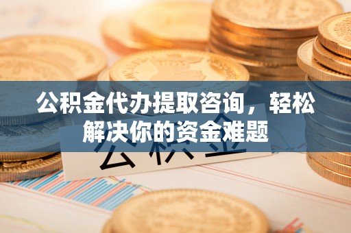 夷陵公积金代办提取咨询，轻松解决你的资金难题