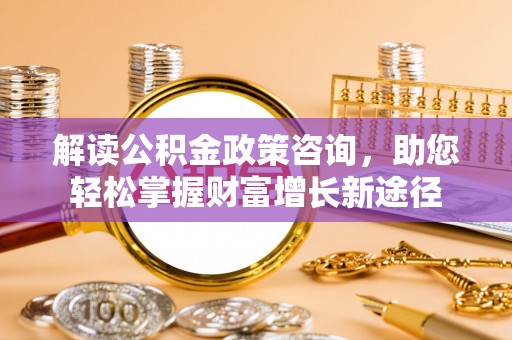 夷陵解读公积金政策咨询，助您轻松掌握财富增长新途径