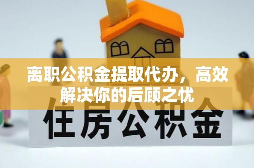 夷陵离职公积金提取代办，高效解决你的后顾之忧