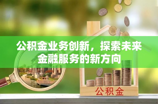 夷陵公积金业务创新，探索未来金融服务的新方向