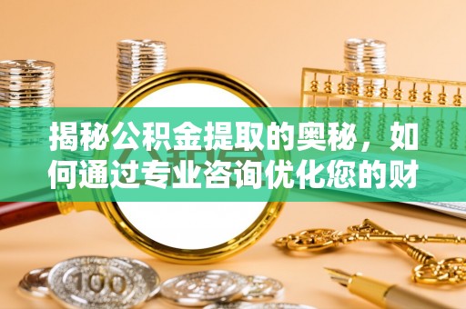 夷陵揭秘公积金提取的奥秘，如何通过专业咨询优化您的财务规划
