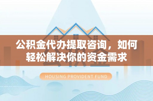 夷陵公积金代办提取咨询，如何轻松解决你的资金需求