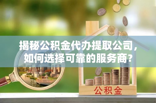 夷陵揭秘公积金代办提取公司，如何选择可靠的服务商？