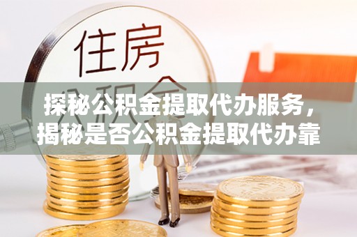 夷陵探秘公积金提取代办服务，揭秘是否公积金提取代办靠谱吗？