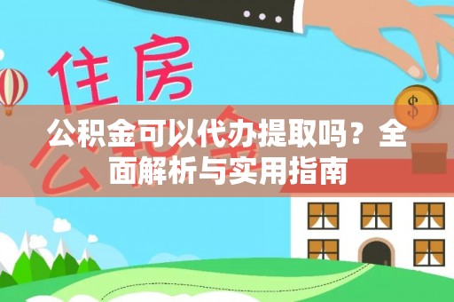 夷陵公积金可以代办提取吗？全面解析与实用指南