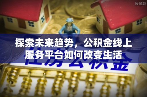 夷陵探索未来趋势，公积金线上服务平台如何改变生活