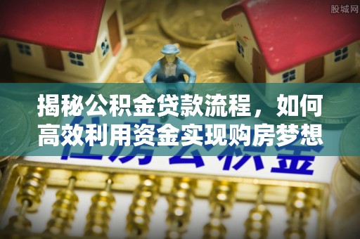夷陵揭秘公积金贷款流程，如何高效利用资金实现购房梦想