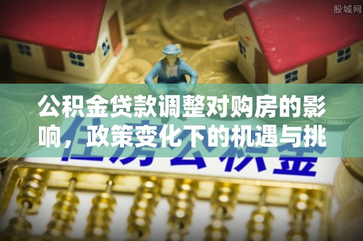 夷陵公积金贷款调整对购房的影响，政策变化下的机遇与挑战