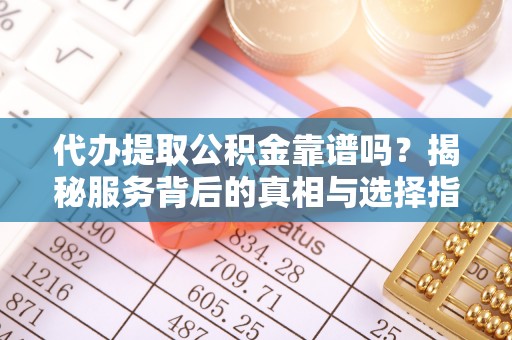 夷陵代办提取公积金靠谱吗？揭秘服务背后的真相与选择指南
