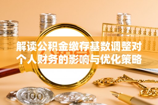 夷陵解读公积金缴存基数调整对个人财务的影响与优化策略