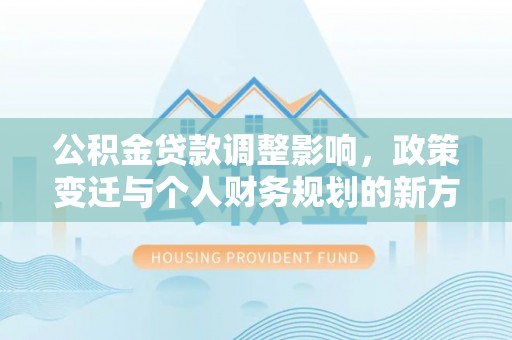 夷陵公积金贷款调整影响，政策变迁与个人财务规划的新方向