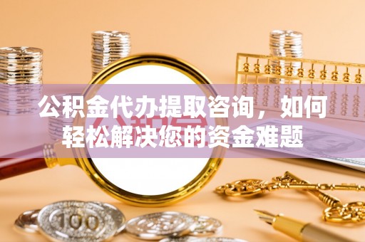夷陵公积金代办提取咨询，如何轻松解决您的资金难题