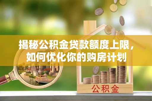 夷陵揭秘公积金贷款额度上限，如何优化你的购房计划
