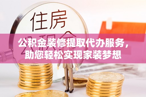 夷陵公积金装修提取代办服务，助您轻松实现家装梦想