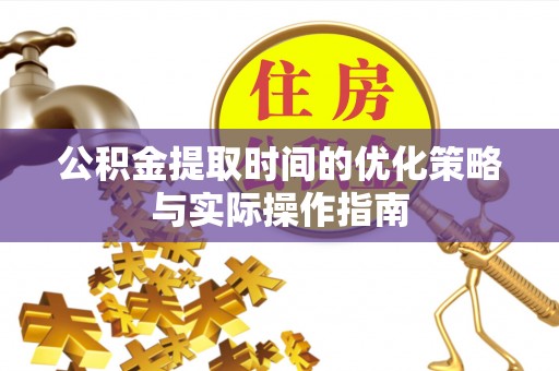 夷陵公积金提取时间的优化策略与实际操作指南