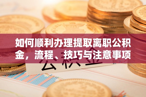 夷陵如何顺利办理提取离职公积金，流程、技巧与注意事项全解析