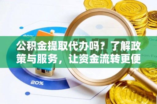 夷陵公积金提取代办吗？了解政策与服务，让资金流转更便捷