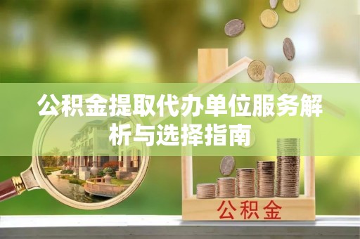 夷陵公积金提取代办单位服务解析与选择指南