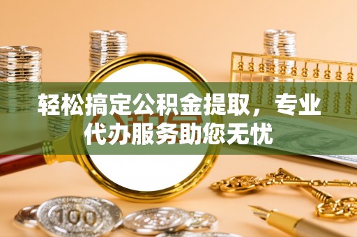 夷陵轻松搞定公积金提取，专业代办服务助您无忧