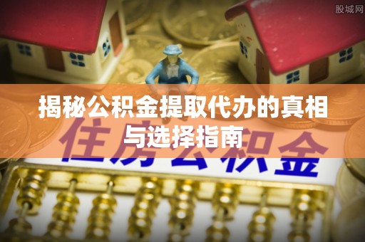 夷陵揭秘公积金提取代办的真相与选择指南